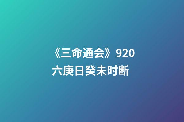 《三命通会》9.20 六庚日癸未时断